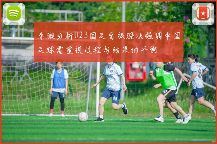 李璇分析U23国足晋级现状强调中国足球需重视过程与结果的平衡