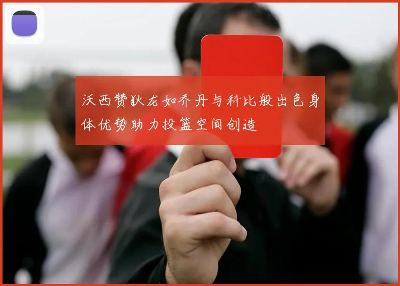 沃西赞狄龙如乔丹与科比般出色身体优势助力投篮空间创造