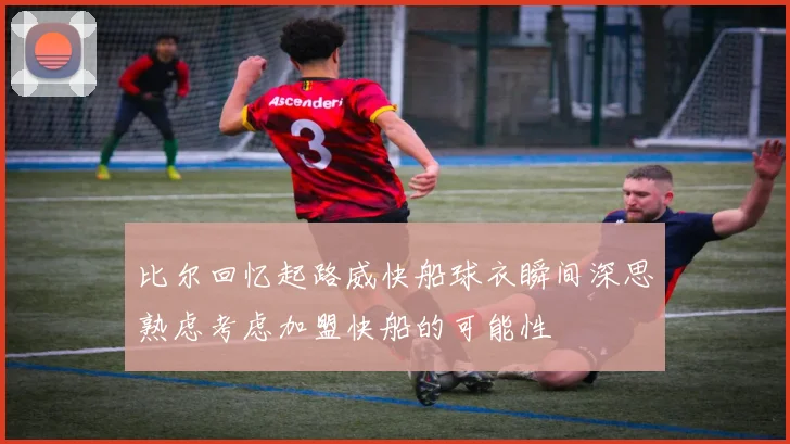 比尔回忆起路威快船球衣瞬间深思熟虑考虑加盟快船的可能性