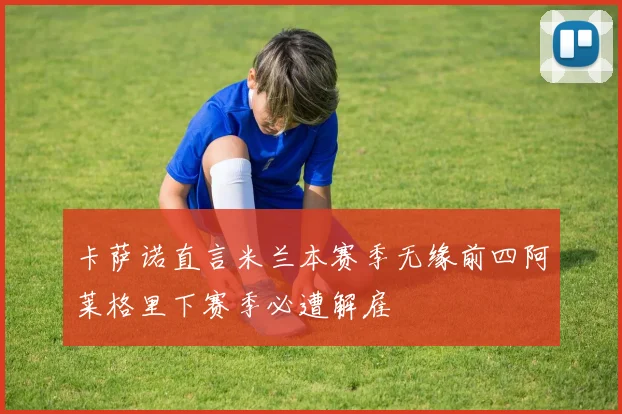 卡萨诺直言米兰本赛季无缘前四阿莱格里下赛季必遭解雇
