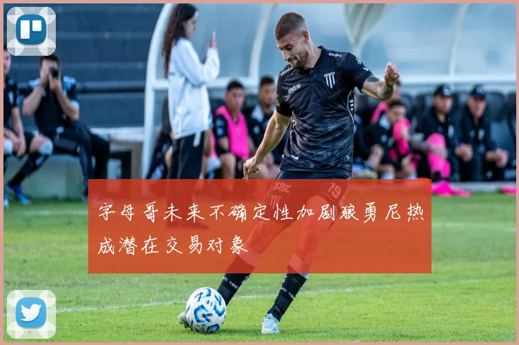 字母哥未来不确定性加剧狼勇尼热成潜在交易对象