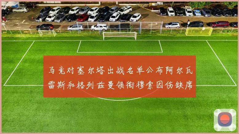 马竞对塞尔塔出战名单公布阿尔瓦雷斯和格列兹曼领衔穆索因伤缺席