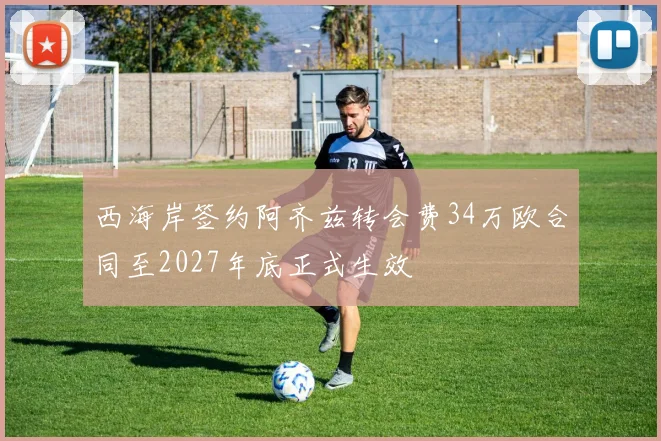西海岸签约阿齐兹转会费34万欧合同至2027年底正式生效
