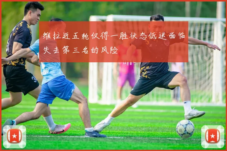 维拉近五轮仅得一胜状态低迷面临失去第三名的风险