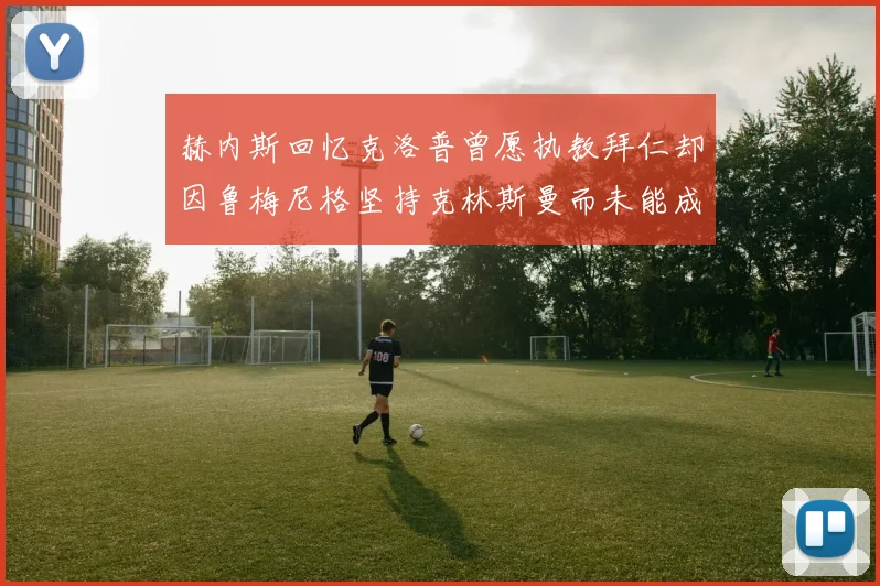 赫内斯回忆克洛普曾愿执教拜仁却因鲁梅尼格坚持克林斯曼而未能成行