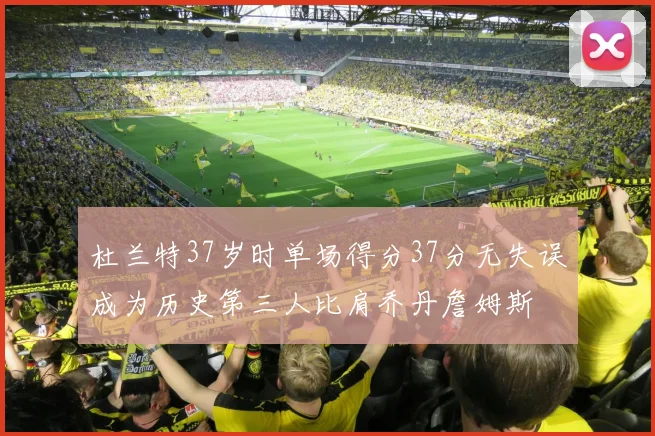 杜兰特37岁时单场得分37分无失误成为历史第三人比肩乔丹詹姆斯