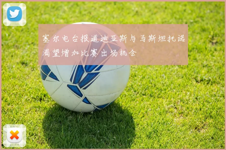 塞尔电台报道迪亚斯与马斯坦托诺渴望增加比赛出场机会
