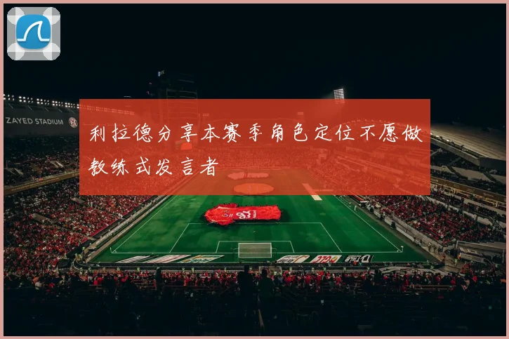 利拉德分享本赛季角色定位不愿做教练式发言者