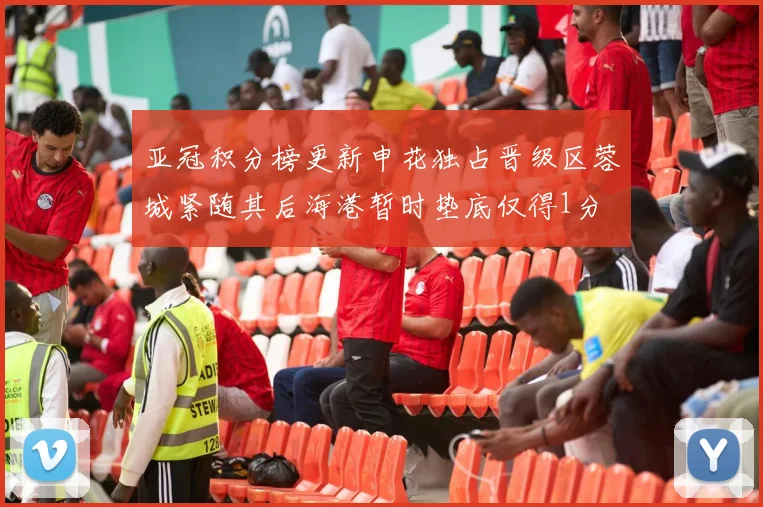 亚冠积分榜更新申花独占晋级区蓉城紧随其后海港暂时垫底仅得1分