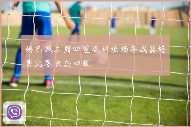 姆巴佩本周四重返训练场备战赫塔费比赛状态回暖