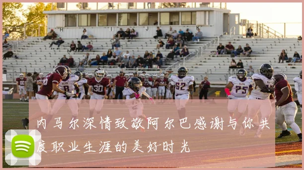内马尔深情致敬阿尔巴感谢与你共度职业生涯的美好时光
