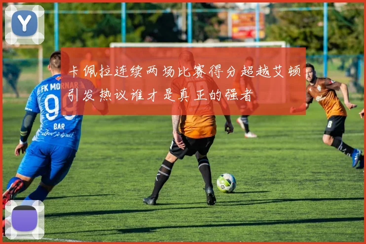 卡佩拉连续两场比赛得分超越艾顿引发热议谁才是真正的强者