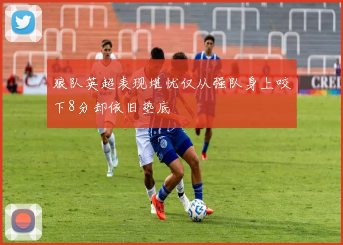 狼队英超表现堪忧仅从强队身上咬下8分却依旧垫底