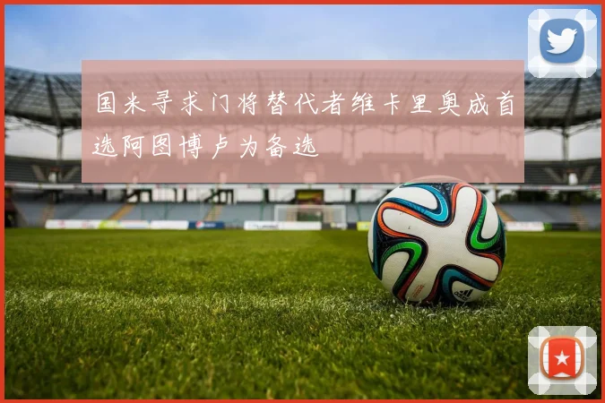 国米寻求门将替代者维卡里奥成首选阿图博卢为备选