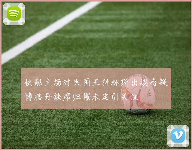 快船主场对决国王科林斯出战存疑博格丹缺席归期未定引关注