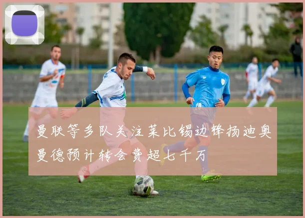 曼联等多队关注莱比锡边锋扬迪奥曼德预计转会费超七千万