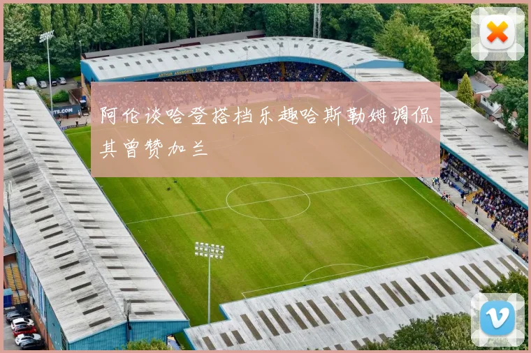 阿伦谈哈登搭档乐趣哈斯勒姆调侃其曾赞加兰