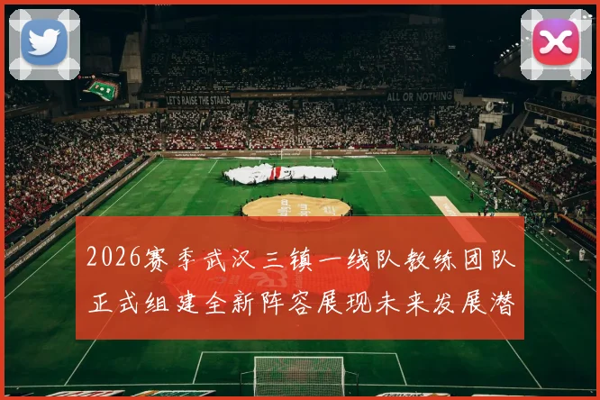 2026赛季武汉三镇一线队教练团队正式组建全新阵容展现未来发展潜力