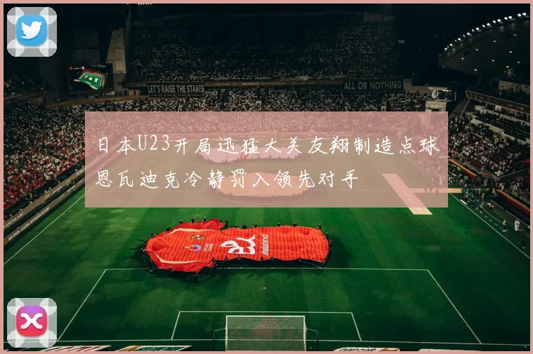 日本U23开局迅猛大关友翔制造点球恩瓦迪克冷静罚入领先对手