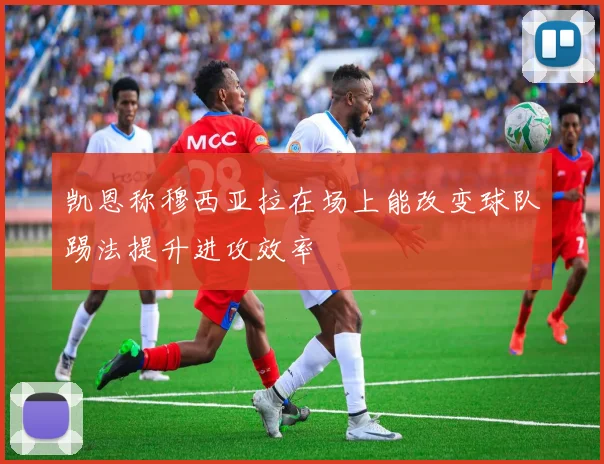 凯恩称穆西亚拉在场上能改变球队踢法提升进攻效率