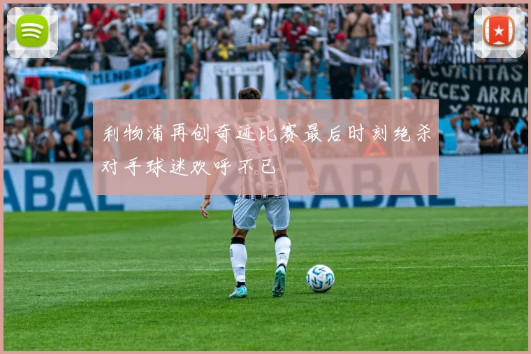 利物浦再创奇迹比赛最后时刻绝杀对手球迷欢呼不已