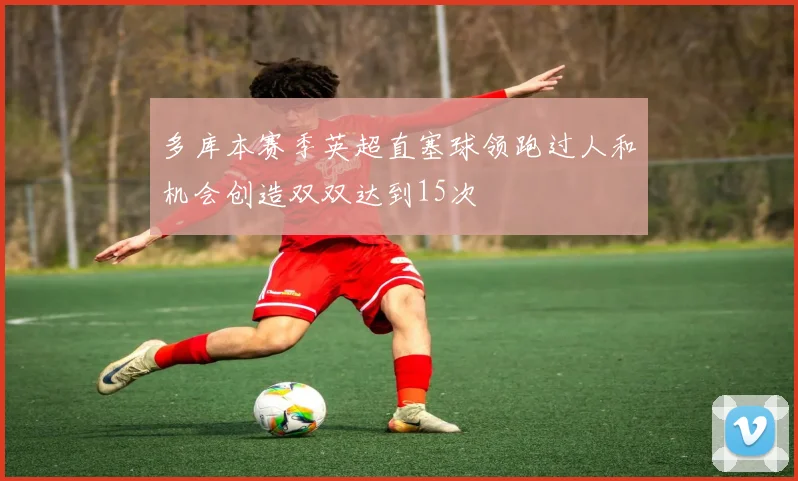 多库本赛季英超直塞球领跑过人和机会创造双双达到15次