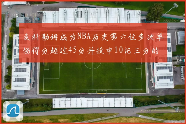 麦科勒姆成为NBA历史第六位多次单场得分超过45分并投中10记三分的球员