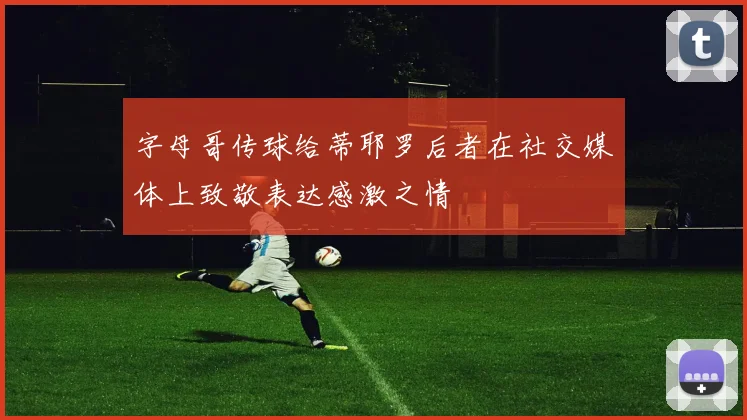 字母哥传球给蒂耶罗后者在社交媒体上致敬表达感激之情