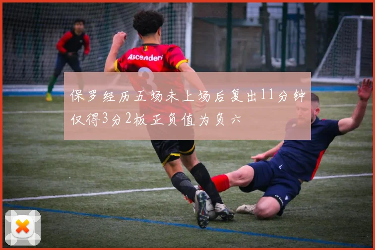 保罗经历五场未上场后复出11分钟仅得3分2板正负值为负六