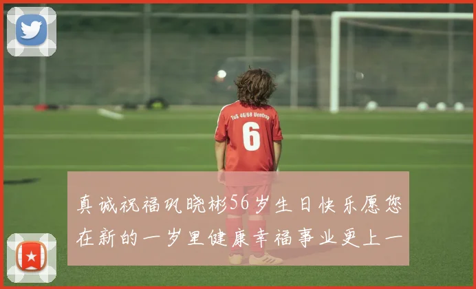 真诚祝福巩晓彬56岁生日快乐愿您在新的一岁里健康幸福事业更上一层楼