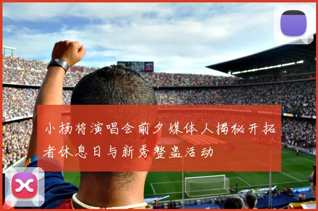 小杨将演唱会前夕媒体人揭秘开拓者休息日与新秀整蛊活动