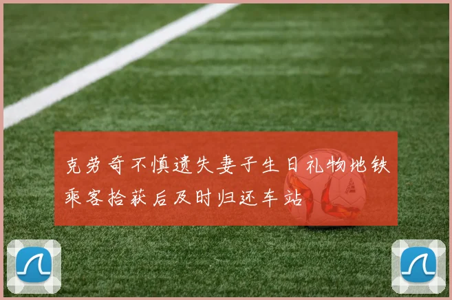 克劳奇不慎遗失妻子生日礼物地铁乘客拾获后及时归还车站
