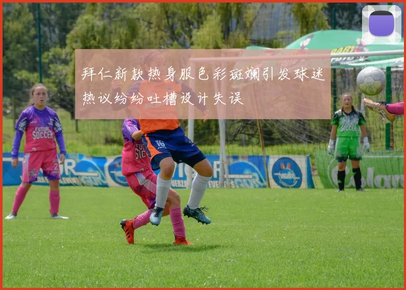 拜仁新款热身服色彩斑斓引发球迷热议纷纷吐槽设计失误