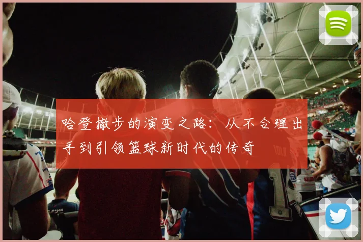 哈登撤步的演变之路：从不合理出手到引领篮球新时代的传奇