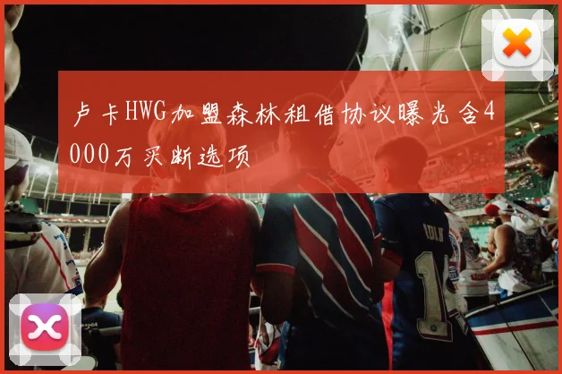 卢卡HWG加盟森林租借协议曝光含4000万买断选项