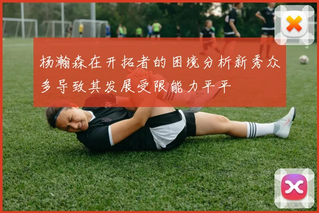 杨瀚森在开拓者的困境分析新秀众多导致其发展受限能力平平