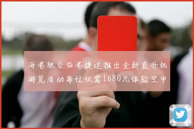 海港联合临港捷运推出全新直升机游览活动每位仅需1680元体验空中美景