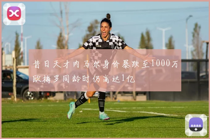 昔日天才内马尔身价暴跌至1000万欧梅罗同龄时仍高达1亿