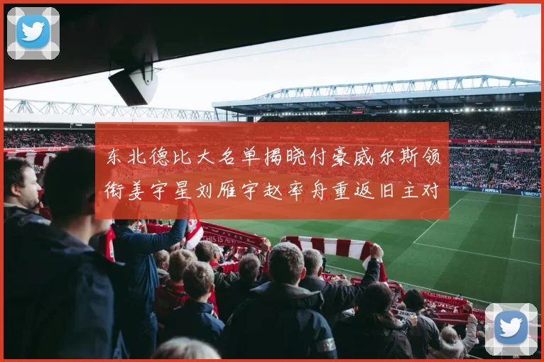 东北德比大名单揭晓付豪威尔斯领衔姜宇星刘雁宇赵率舟重返旧主对决