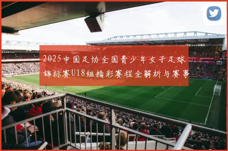 2025中国足协全国青少年女子足球锦标赛U18组精彩赛程全解析与赛事亮点展望