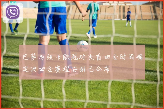 巴萨与纽卡欧冠对决首回合时间确定次回合赛程安排已公布