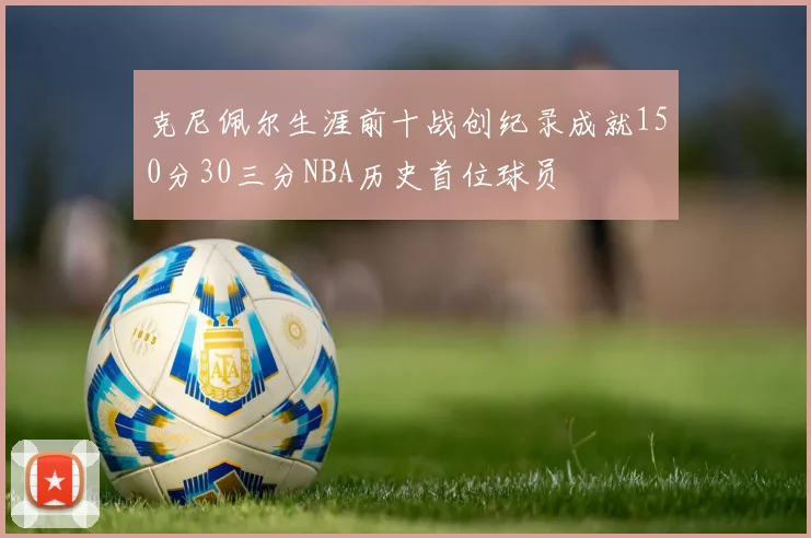 克尼佩尔生涯前十战创纪录成就150分30三分NBA历史首位球员