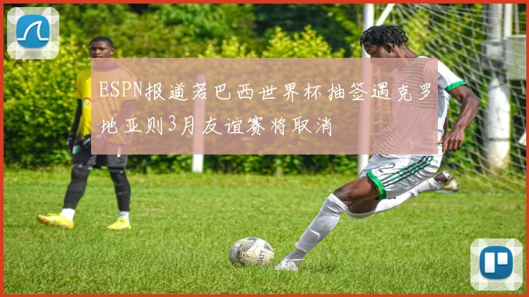 ESPN报道若巴西世界杯抽签遇克罗地亚则3月友谊赛将取消